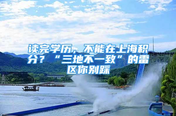 读完学历，不能在上海积分？“三地不一致”的雷区你别踩