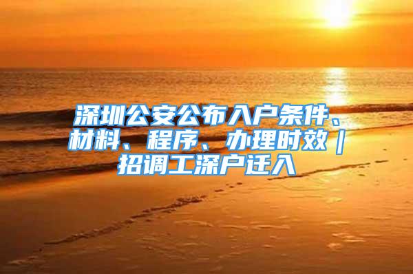 深圳公安公布入户条件、材料、程序、办理时效｜招调工深户迁入