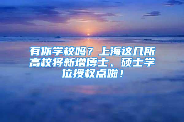 有你学校吗？上海这几所高校将新增博士、硕士学位授权点啦！