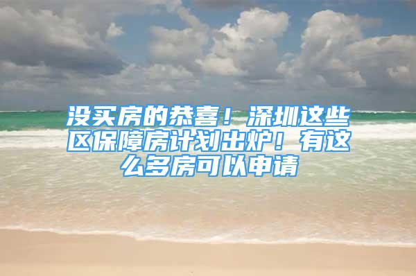 没买房的恭喜！深圳这些区保障房计划出炉！有这么多房可以申请