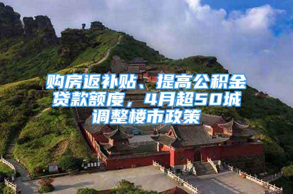 购房返补贴、提高公积金贷款额度，4月超50城调整楼市政策