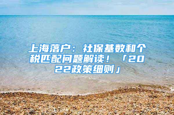 上海落户：社保基数和个税匹配问题解读！「2022政策细则」