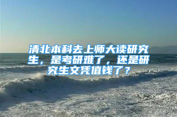 清北本科去上师大读研究生，是考研难了，还是研究生文凭值钱了？