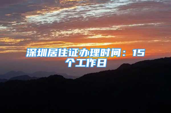 深圳居住证办理时间：15个工作日