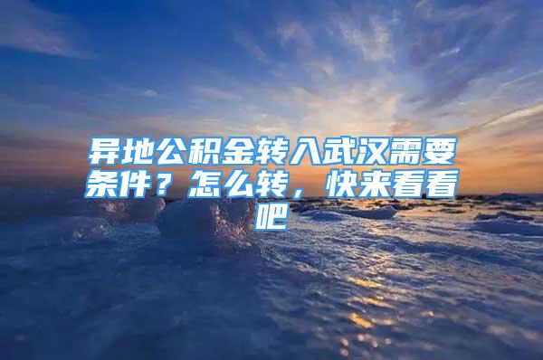 异地公积金转入武汉需要条件？怎么转，快来看看吧