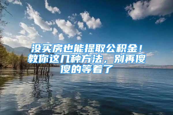 没买房也能提取公积金！教你这几种方法，别再傻傻的等着了