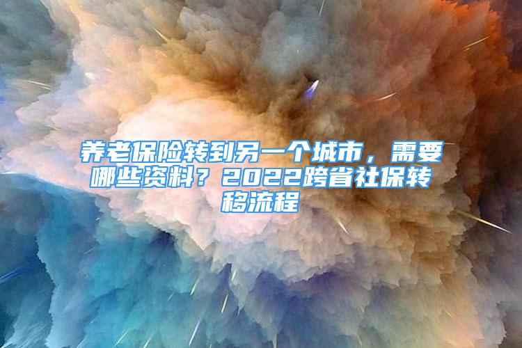 养老保险转到另一个城市，需要哪些资料？2022跨省社保转移流程