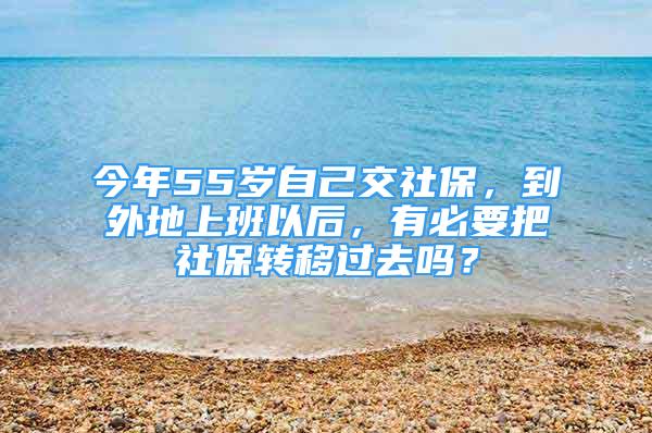 今年55岁自己交社保，到外地上班以后，有必要把社保转移过去吗？