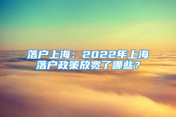 落户上海：2022年上海落户政策放宽了哪些？