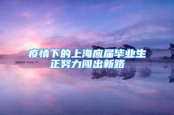 疫情下的上海应届毕业生正努力闯出新路