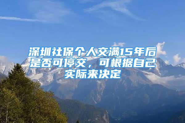 深圳社保个人交满15年后是否可停交，可根据自己实际来决定