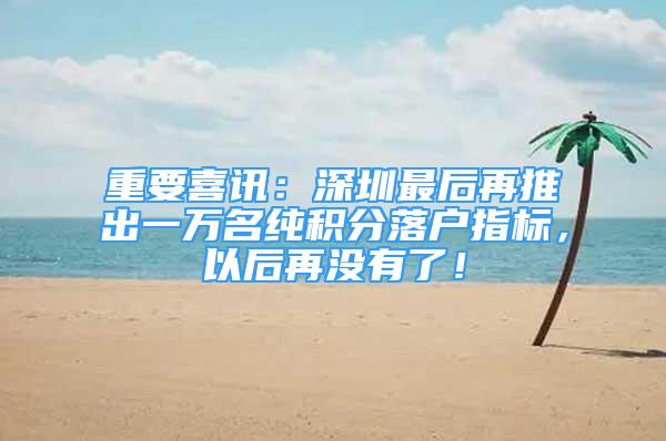 重要喜讯：深圳最后再推出一万名纯积分落户指标，以后再没有了！