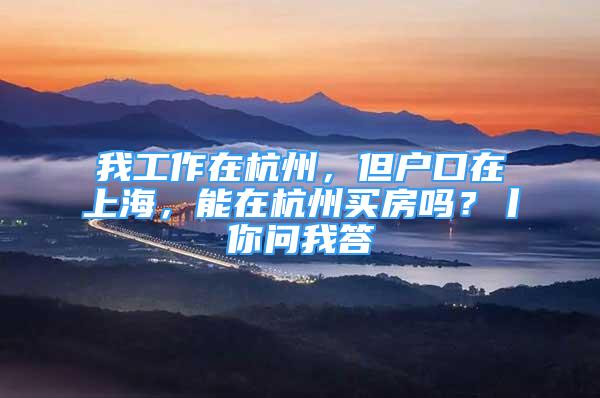 我工作在杭州，但户口在上海，能在杭州买房吗？丨你问我答