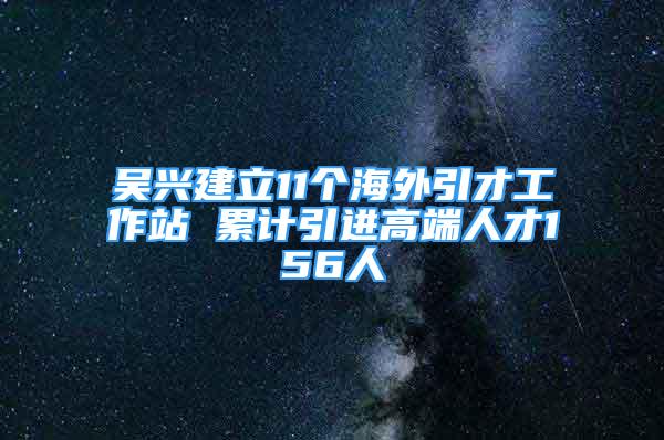 吴兴建立11个海外引才工作站 累计引进高端人才156人