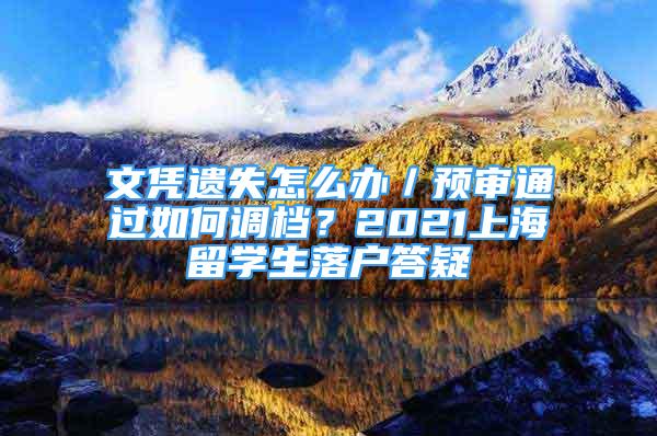 文凭遗失怎么办／预审通过如何调档？2021上海留学生落户答疑