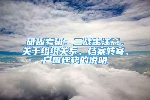 研趣考研：二战生注意，关于组织关系、档案转寄、户口迁移的说明