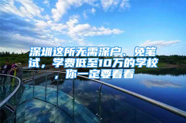 深圳这所无需深户、免笔试，学费低至10万的学校，你一定要看看