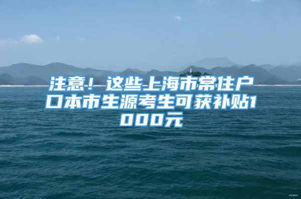 注意！这些上海市常住户口本市生源考生可获补贴1000元