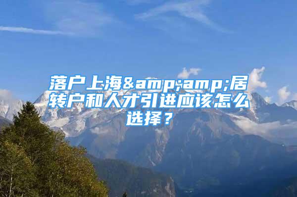 落户上海&amp;居转户和人才引进应该怎么选择？