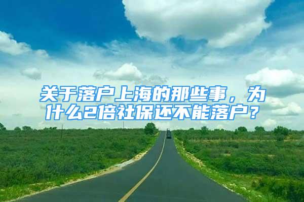 关于落户上海的那些事，为什么2倍社保还不能落户？