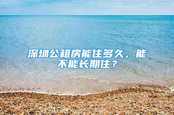 深圳公租房能住多久，能不能长期住？