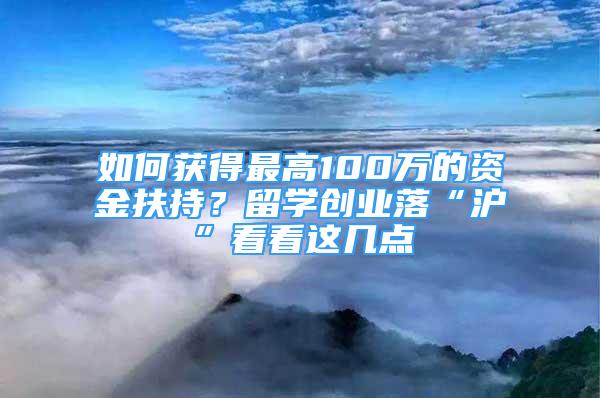 如何获得最高100万的资金扶持？留学创业落“沪”看看这几点