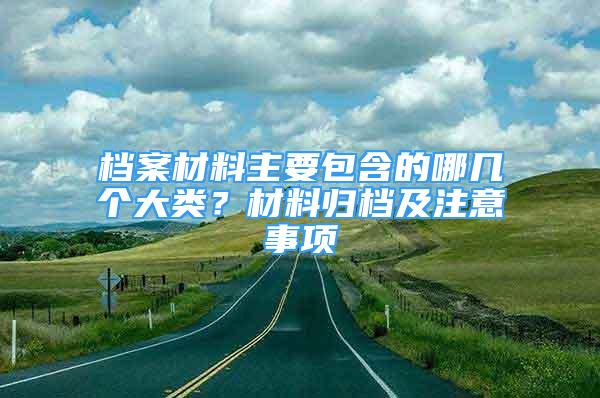 档案材料主要包含的哪几个大类？材料归档及注意事项