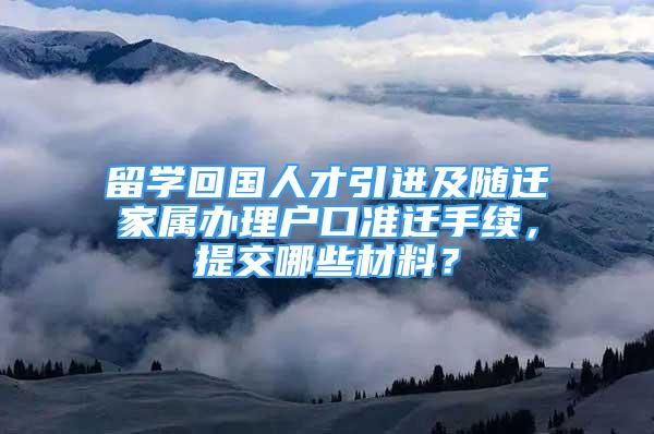 留学回国人才引进及随迁家属办理户口准迁手续，提交哪些材料？