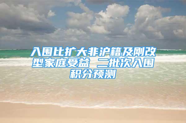 入围比扩大非沪籍及刚改型家庭受益 二批次入围积分预测