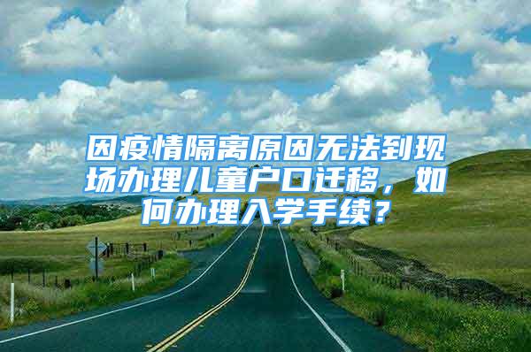 因疫情隔离原因无法到现场办理儿童户口迁移，如何办理入学手续？