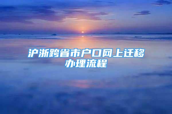 沪浙跨省市户口网上迁移办理流程