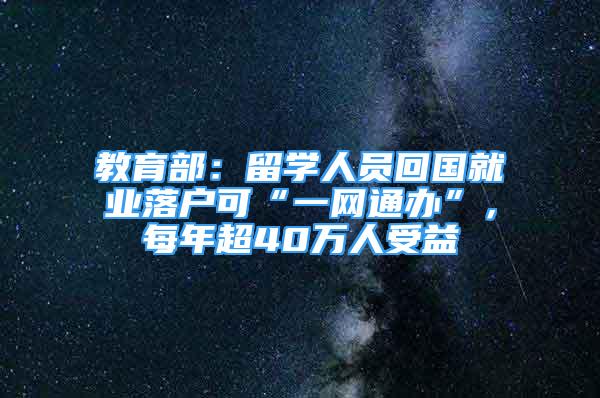 教育部：留学人员回国就业落户可“一网通办”，每年超40万人受益