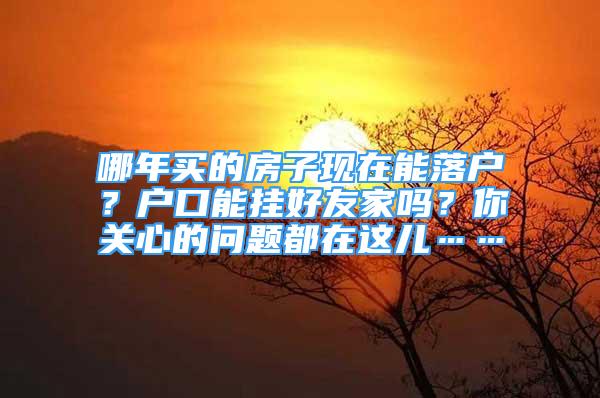 哪年买的房子现在能落户？户口能挂好友家吗？你关心的问题都在这儿……