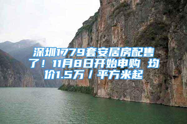 深圳1779套安居房配售了！11月8日开始申购 均价1.5万／平方米起