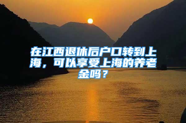 在江西退休后户口转到上海，可以享受上海的养老金吗？