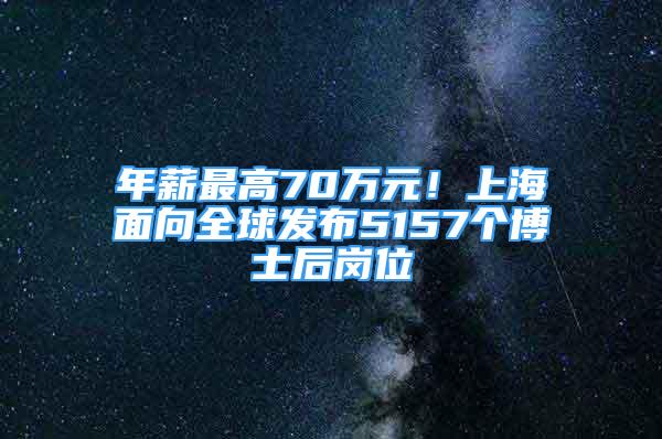 年薪最高70万元！上海面向全球发布5157个博士后岗位