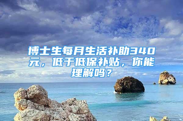 博士生每月生活补助340元，低于低保补贴，你能理解吗？