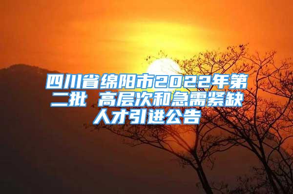 四川省绵阳市2022年第二批 高层次和急需紧缺人才引进公告