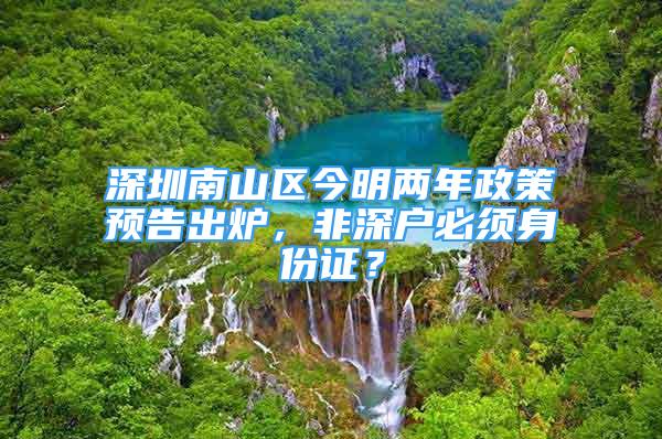 深圳南山区今明两年政策预告出炉，非深户必须身份证？