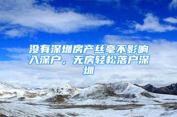 没有深圳房产丝毫不影响入深户，无房轻松落户深圳