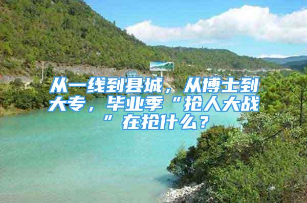 从一线到县城，从博士到大专，毕业季“抢人大战”在抢什么？