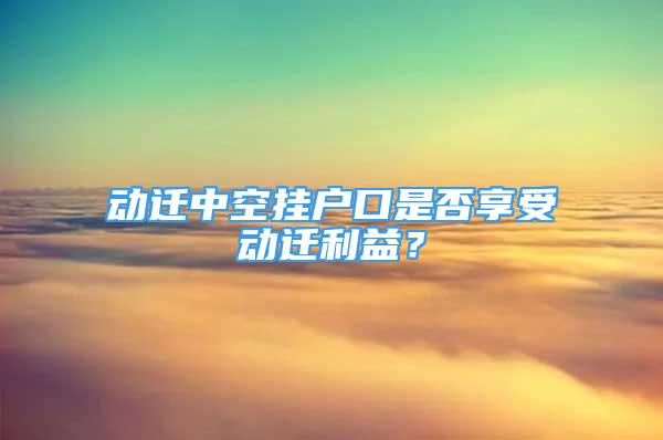 动迁中空挂户口是否享受动迁利益？