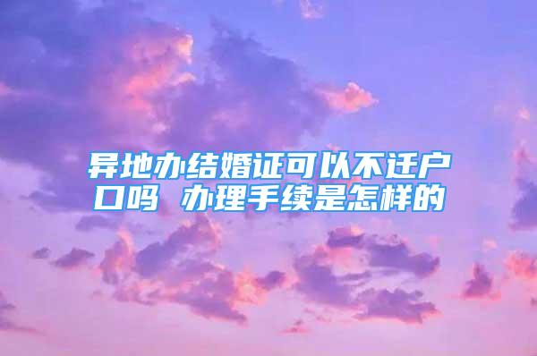 异地办结婚证可以不迁户口吗 办理手续是怎样的