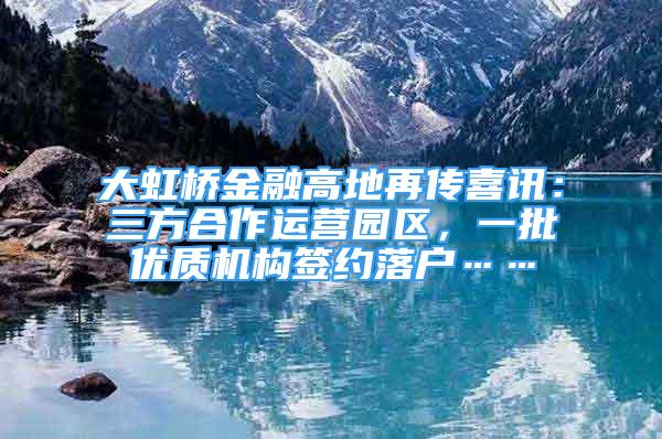 大虹桥金融高地再传喜讯：三方合作运营园区，一批优质机构签约落户……