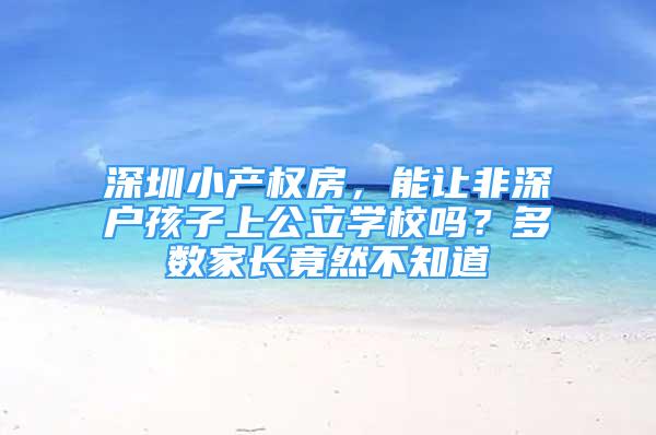 深圳小产权房，能让非深户孩子上公立学校吗？多数家长竟然不知道