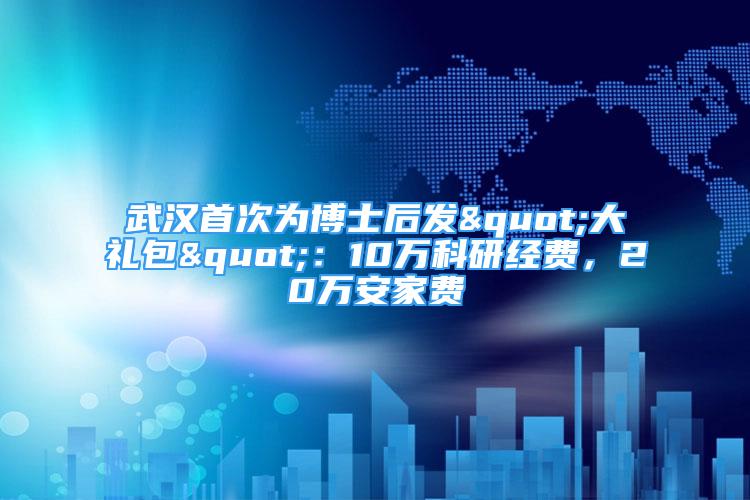 武汉首次为博士后发"大礼包"：10万科研经费，20万安家费