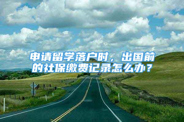 申请留学落户时，出国前的社保缴费记录怎么办？