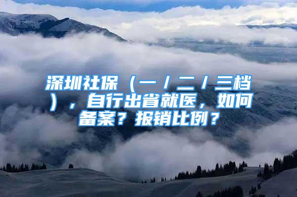 深圳社保（一／二／三档），自行出省就医，如何备案？报销比例？