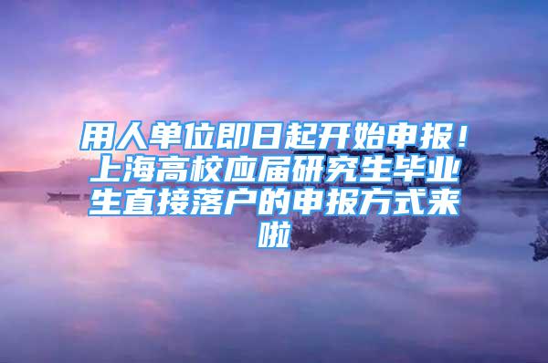 用人单位即日起开始申报！上海高校应届研究生毕业生直接落户的申报方式来啦