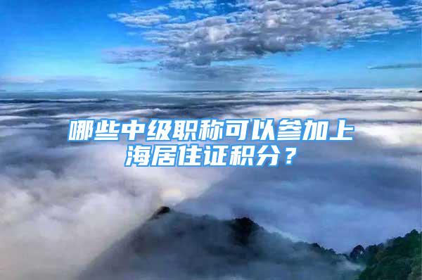 哪些中级职称可以参加上海居住证积分？